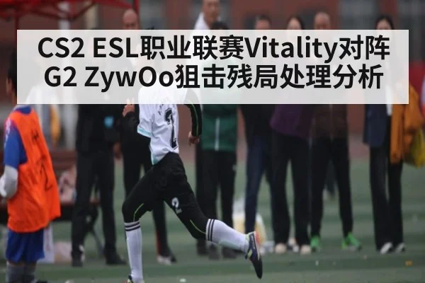 CS2 ESL职业联赛Vitality对阵G2 ZywOo狙击残局处理分析