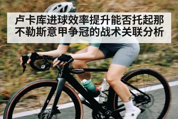 卢卡库进球效率提升能否托起那不勒斯意甲争冠的战术关联分析