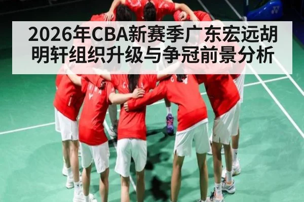 2026年CBA新赛季广东宏远胡明轩组织升级与争冠前景分析