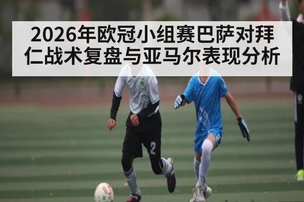 2026年欧冠小组赛巴萨对拜仁战术复盘与亚马尔表现分析